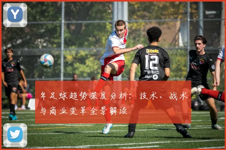 年足球趋势深度分析:技术、战术与商业变革全景解读
