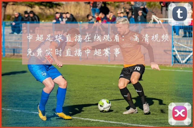 中超足球直播在线观看:高清视频免费实时直播中超赛事