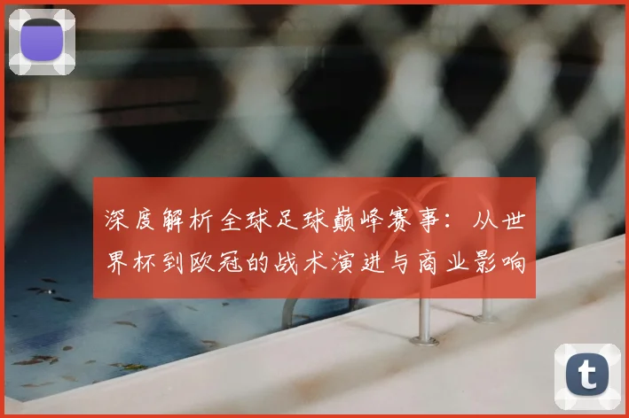 深度解析全球足球巅峰赛事：从世界杯到欧冠的战术演进与商业影响