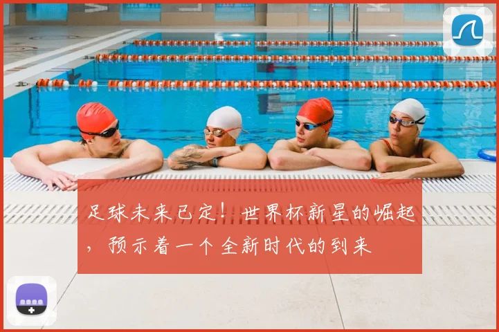 足球未来已定！世界杯新星的崛起，预示着一个全新时代的到来