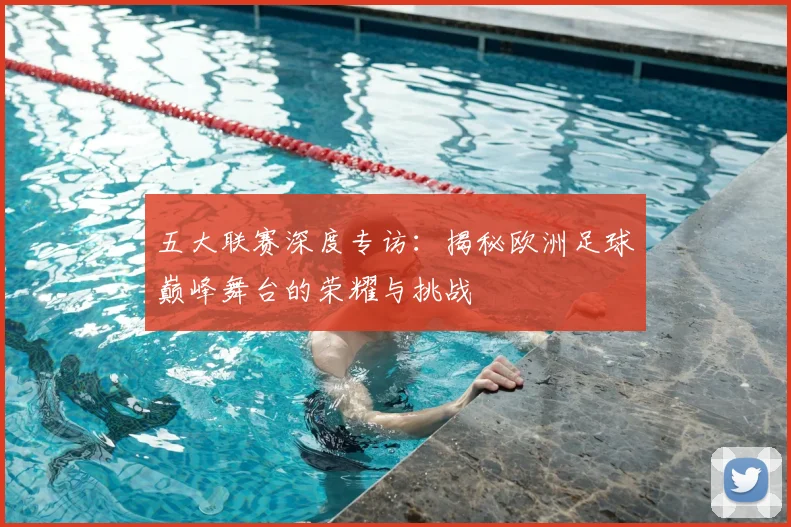 五大联赛深度专访:揭秘欧洲足球巅峰舞台的荣耀与挑战