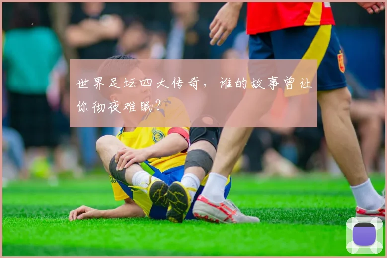世界足坛四大传奇，谁的故事曾让你彻夜难眠？