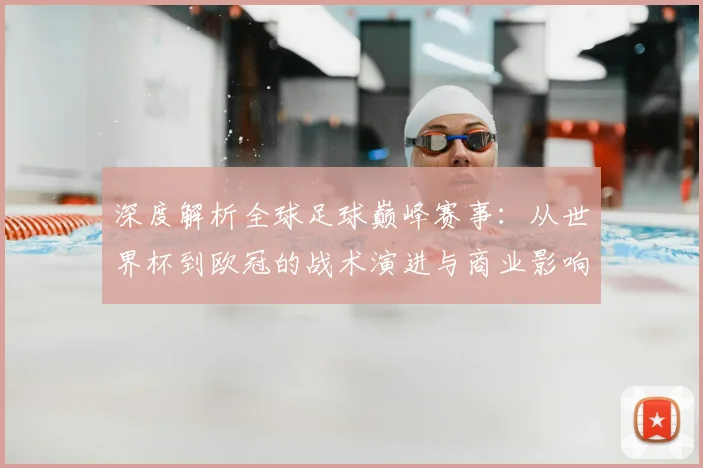 深度解析全球足球巅峰赛事：从世界杯到欧冠的战术演进与商业影响