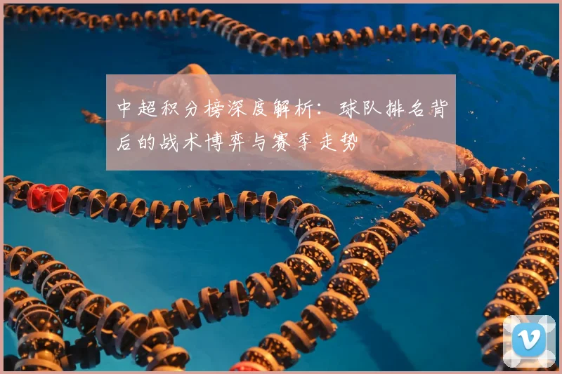 中超积分榜深度解析：球队排名背后的战术博弈与赛季走势