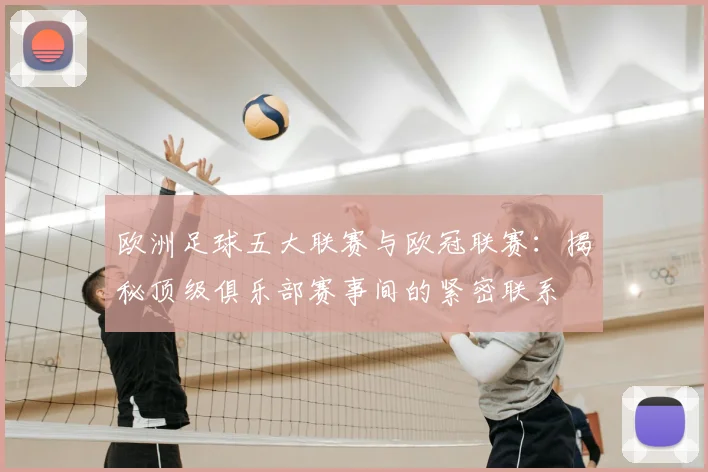 欧洲足球五大联赛与欧冠联赛:揭秘顶级俱乐部赛事间的紧密联系