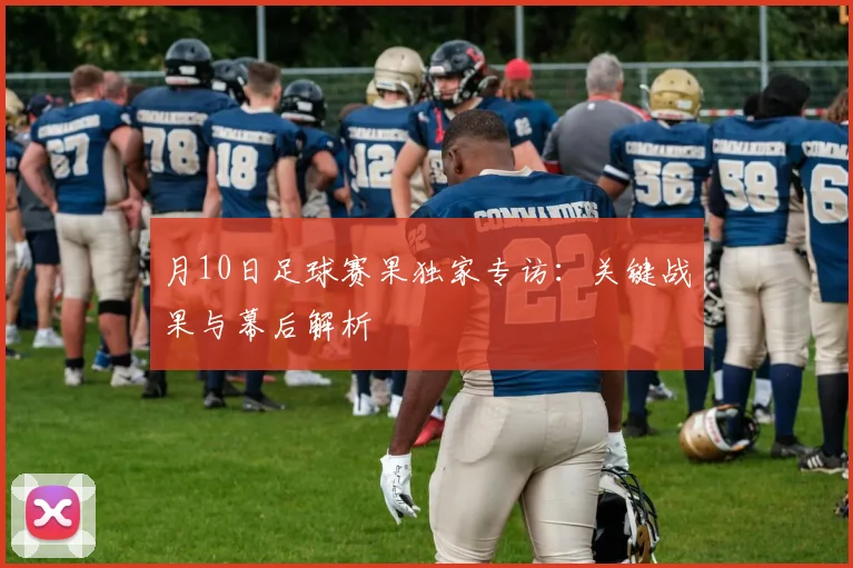月10日足球赛果独家专访：关键战果与幕后解析