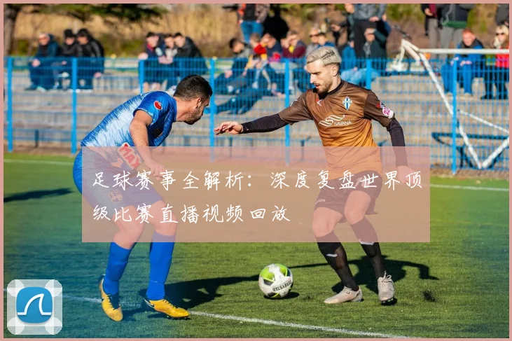 足球赛事全解析：深度复盘世界顶级比赛直播视频回放
