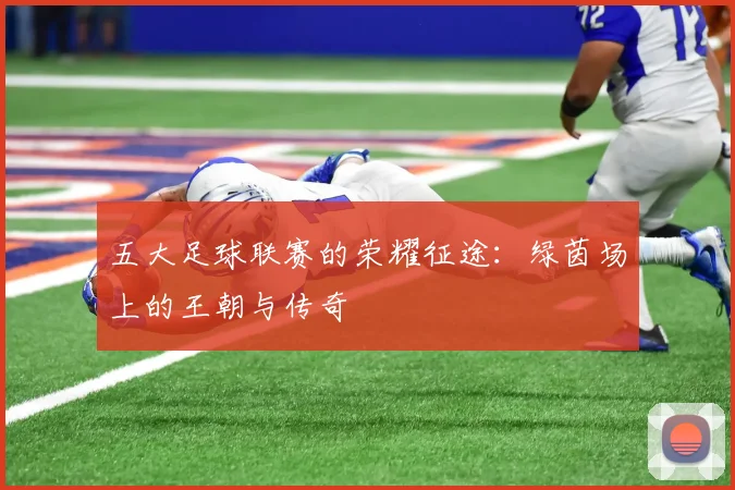 五大足球联赛的荣耀征途:绿茵场上的王朝与传奇