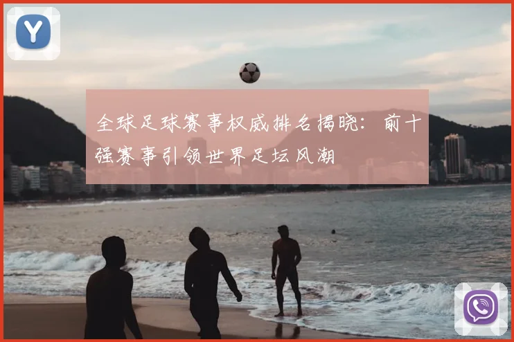全球足球赛事权威排名揭晓：前十强赛事引领世界足坛风潮