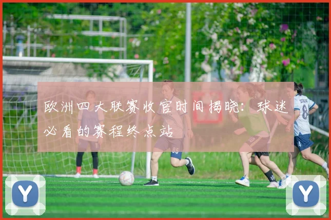欧洲四大联赛收官时间揭晓:球迷必看的赛程终点站