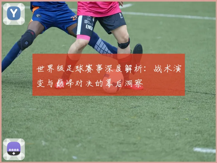世界级足球赛事深度解析：战术演变与巅峰对决的幕后洞察