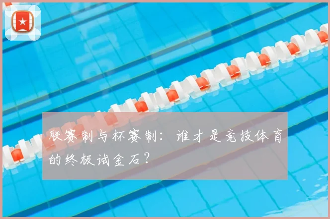 联赛制与杯赛制：谁才是竞技体育的终极试金石？