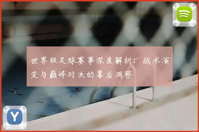 世界级足球赛事深度解析：战术演变与巅峰对决的幕后洞察