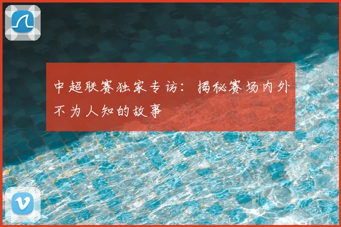 中超联赛独家专访：揭秘赛场内外不为人知的故事