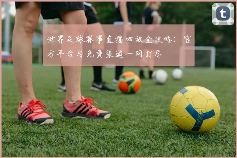 世界足球赛事直播回放全攻略:官方平台与免费渠道一网打尽