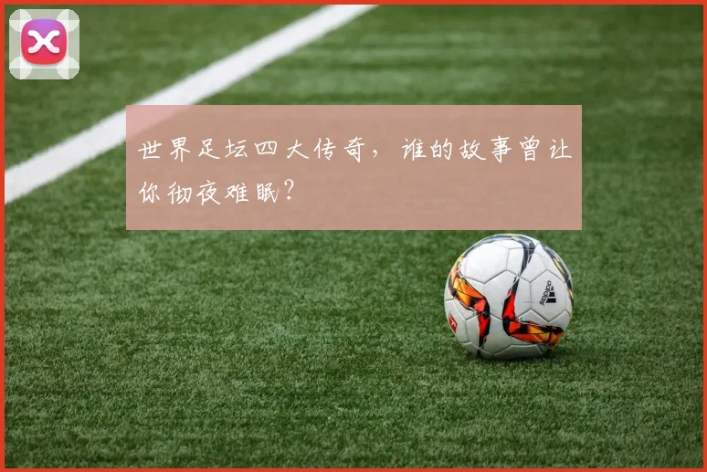 世界足坛四大传奇，谁的故事曾让你彻夜难眠？