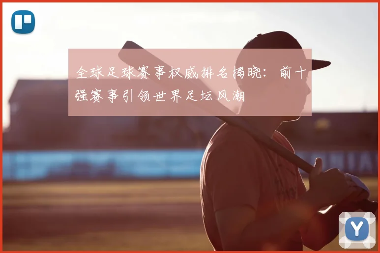 全球足球赛事权威排名揭晓：前十强赛事引领世界足坛风潮
