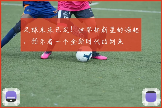 足球未来已定！世界杯新星的崛起，预示着一个全新时代的到来