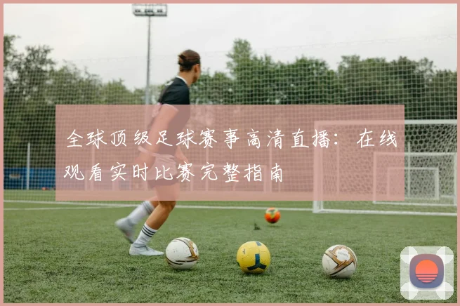 全球顶级足球赛事高清直播：在线观看实时比赛完整指南