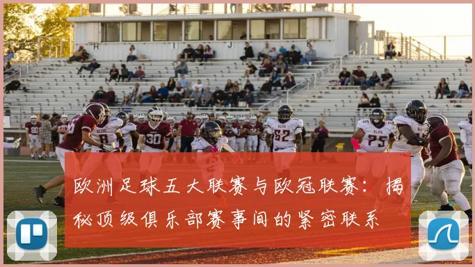 欧洲足球五大联赛与欧冠联赛：揭秘顶级俱乐部赛事间的紧密联系