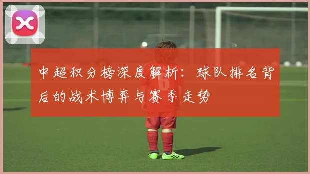 中超积分榜深度解析：球队排名背后的战术博弈与赛季走势
